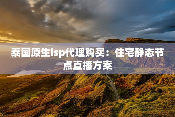 泰国原生isp代理购买：住宅静态节点直播方案