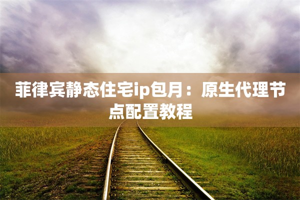 菲律宾静态住宅ip包月：原生代理节点配置教程