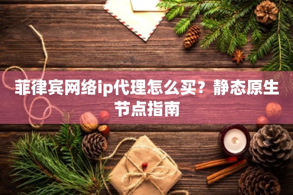 菲律宾网络ip代理怎么买？静态原生节点指南
