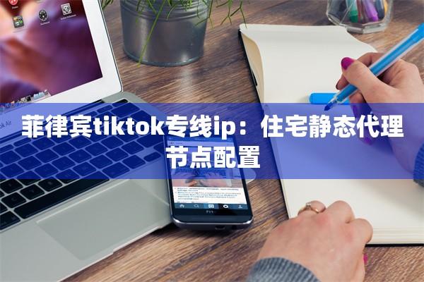 菲律宾tiktok专线ip：住宅静态代理节点配置