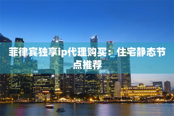 菲律宾独享ip代理购买：住宅静态节点推荐