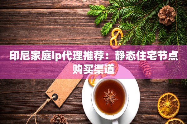印尼家庭ip代理推荐：静态住宅节点购买渠道
