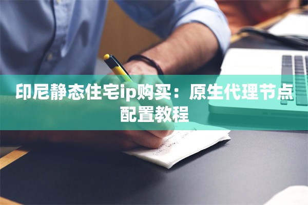 印尼静态住宅ip购买：原生代理节点配置教程