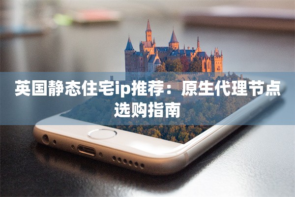 英国静态住宅ip推荐：原生代理节点选购指南