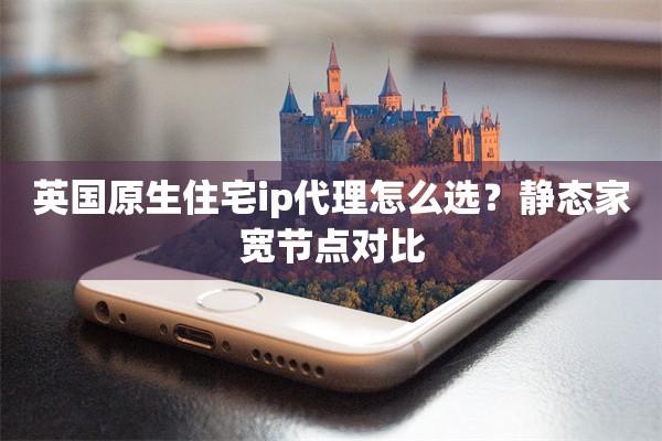 英国原生住宅ip代理怎么选？静态家宽节点对比