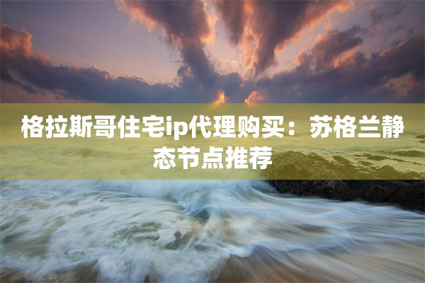 格拉斯哥住宅ip代理购买：苏格兰静态节点推荐