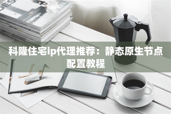 科隆住宅ip代理推荐：静态原生节点配置教程