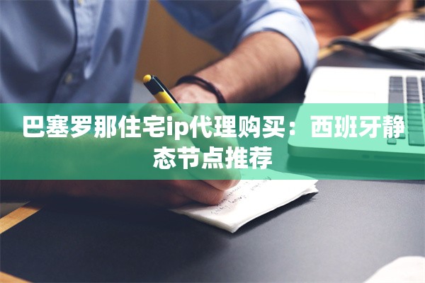 巴塞罗那住宅ip代理购买：西班牙静态节点推荐