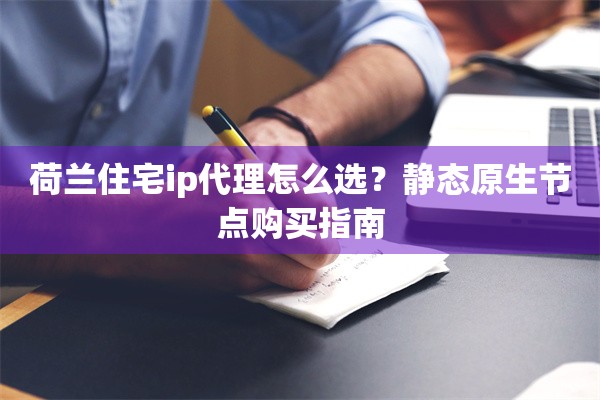 荷兰住宅ip代理怎么选？静态原生节点购买指南