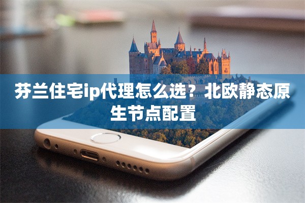 芬兰住宅ip代理怎么选?北欧静态原生节点配置