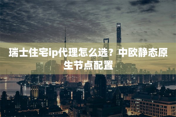 瑞士住宅ip代理怎么选?中欧静态原生节点配置