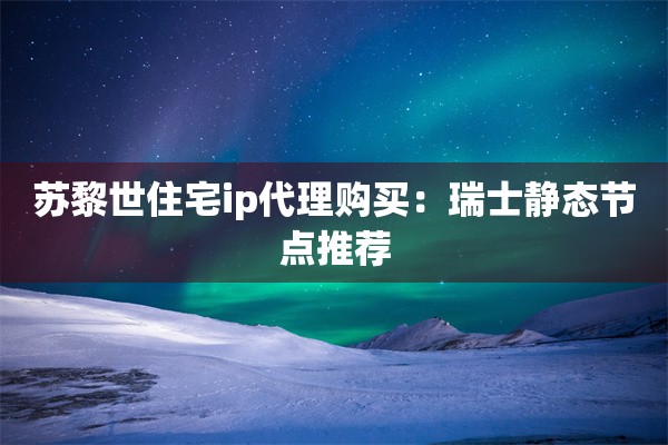 苏黎世住宅ip代理购买:瑞士静态节点推荐