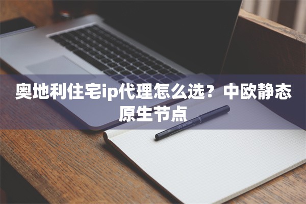 奥地利住宅ip代理怎么选?中欧静态原生节点