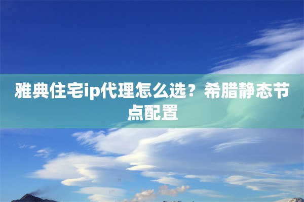 雅典住宅ip代理怎么选？希腊静态节点配置