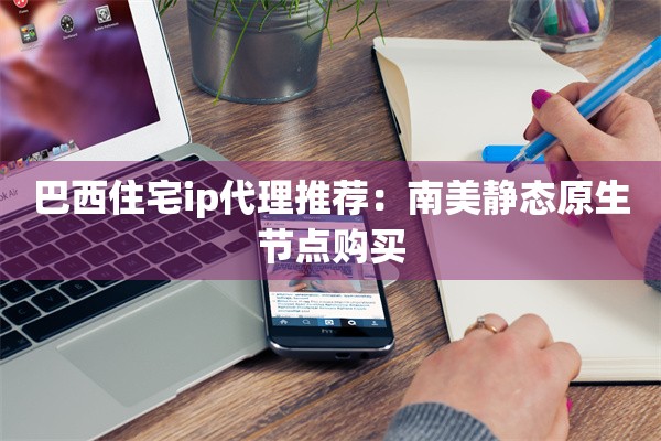 巴西住宅ip代理推荐:南美静态原生节点购买