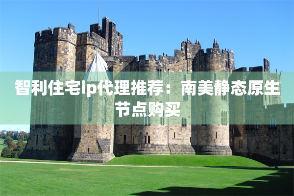 智利住宅ip代理推荐:南美静态原生节点购买