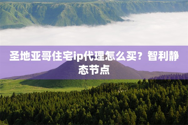 圣地亚哥住宅ip代理怎么买？智利静态节点