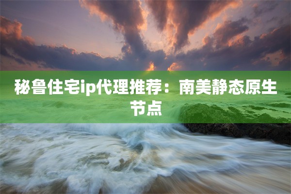 秘鲁住宅ip代理推荐:南美静态原生节点