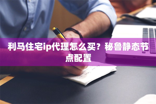 利马住宅ip代理怎么买？秘鲁静态节点配置