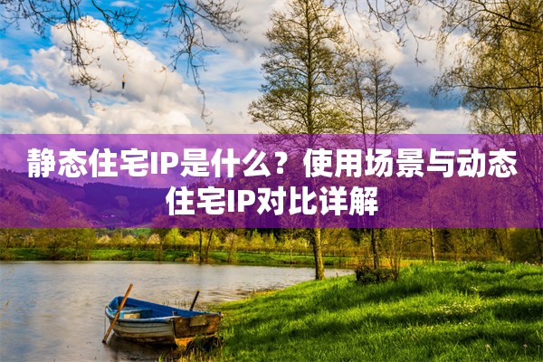 静态住宅IP是什么?使用场景与动态住宅IP对比详解