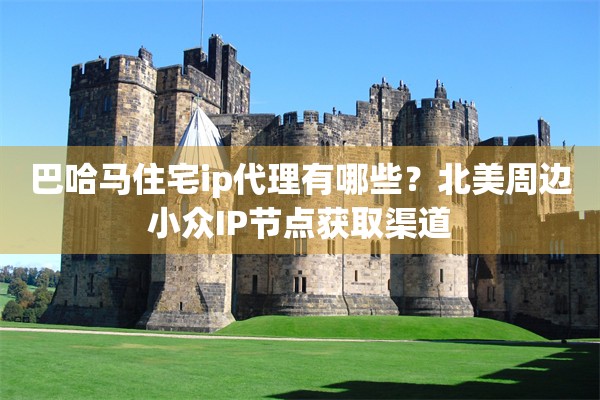 巴哈马住宅ip代理有哪些?北美周边小众IP节点获取渠道