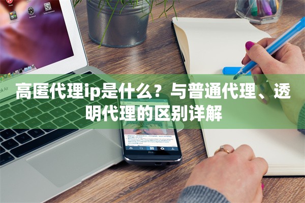 高匿代理ip是什么？与普通代理、透明代理的区别详解