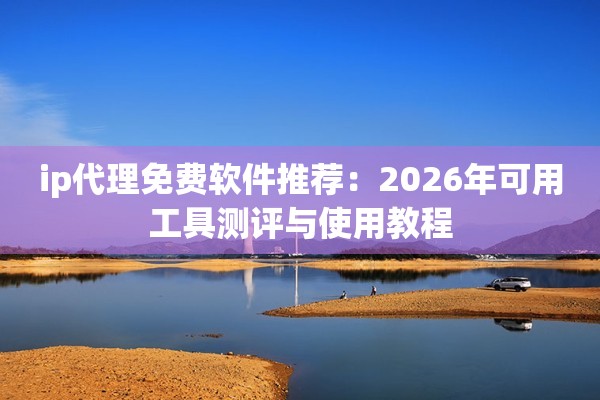 ip代理免费软件推荐：2026年可用工具测评与使用教程