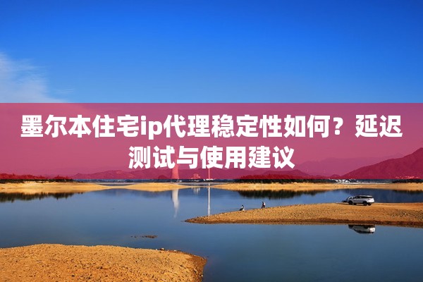 墨尔本住宅ip代理稳定性如何？延迟测试与使用建议