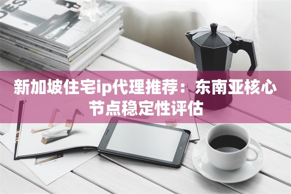 新加坡住宅ip代理推荐:东南亚核心节点稳定性评估