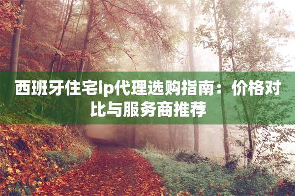 西班牙住宅ip代理选购指南:价格对比与服务商推荐