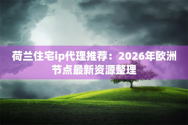 荷兰住宅ip代理推荐:2026年欧洲节点最新资源整理