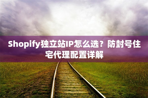 Shopify独立站IP怎么选?防封号住宅代理配置详解