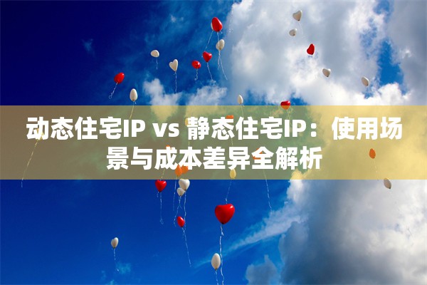 动态住宅IP vs 静态住宅IP：使用场景与成本差异全解析