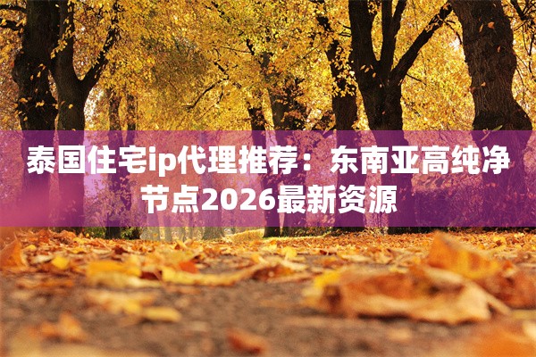 泰国住宅ip代理推荐：东南亚高纯净节点2026最新资源