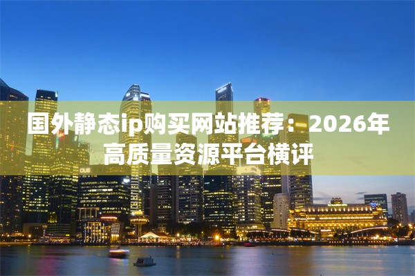 国外静态ip购买网站推荐：2026年高质量资源平台横评