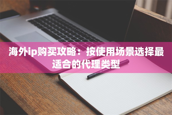 海外ip购买攻略：按使用场景选择最适合的代理类型