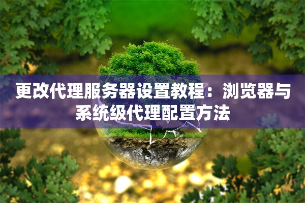 更改代理服务器设置教程：浏览器与系统级代理配置方法