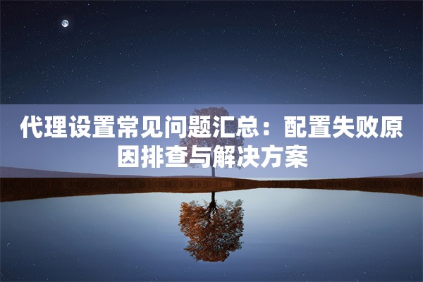 代理设置常见问题汇总:配置失败原因排查与解决方案