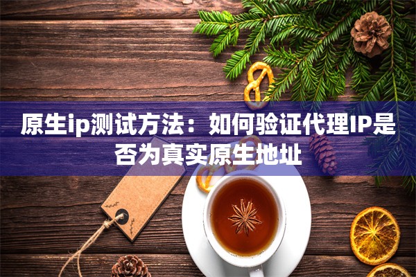原生ip测试方法：如何验证代理IP是否为真实原生地址