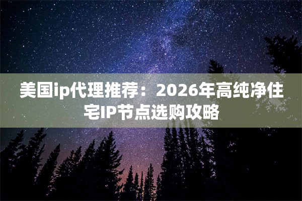美国ip代理推荐：2026年高纯净住宅IP节点选购攻略