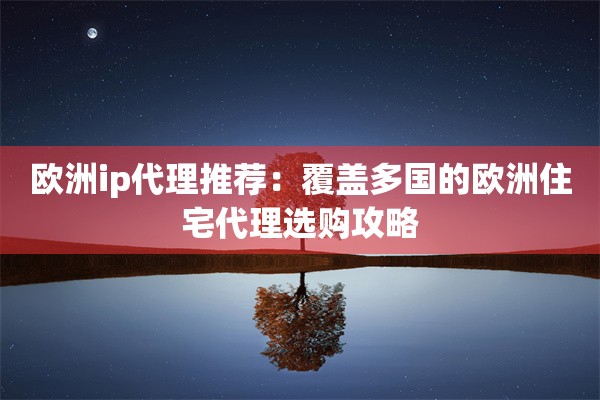 欧洲ip代理推荐:覆盖多国的欧洲住宅代理选购攻略