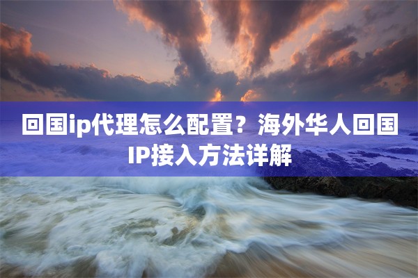 回国ip代理怎么配置?海外华人回国IP接入方法详解