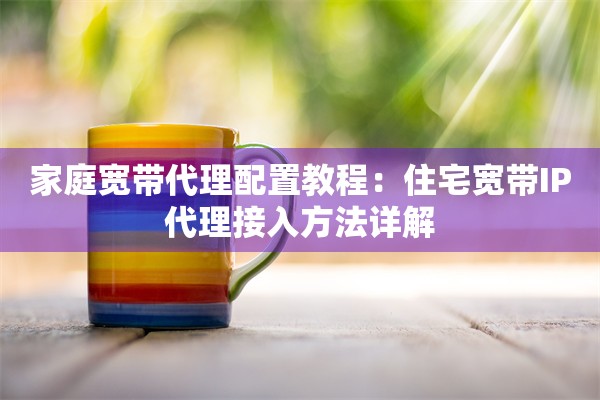 家庭宽带代理配置教程:住宅宽带IP代理接入方法详解