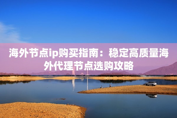 海外节点ip购买指南：稳定高质量海外代理节点选购攻略