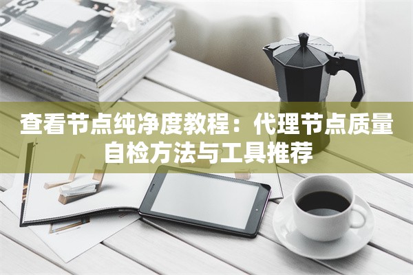 查看节点纯净度教程：代理节点质量自检方法与工具推荐