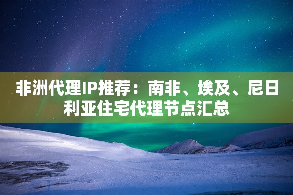非洲代理IP推荐:南非、埃及、尼日利亚住宅代理节点汇总