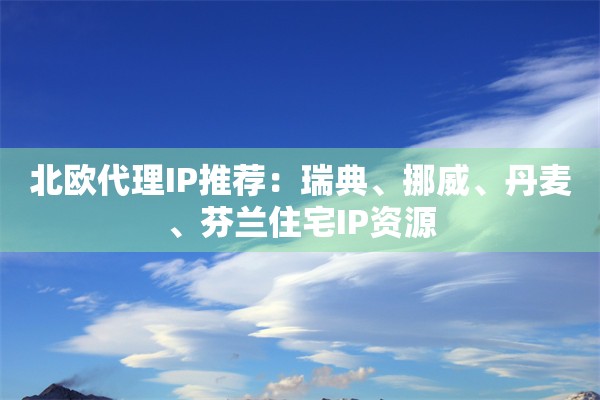 北欧代理IP推荐：瑞典、挪威、丹麦、芬兰住宅IP资源