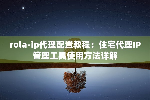 rola-ip代理配置教程：住宅代理IP管理工具使用方法详解