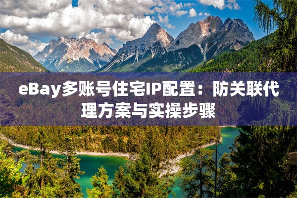 eBay多账号住宅IP配置：防关联代理方案与实操步骤