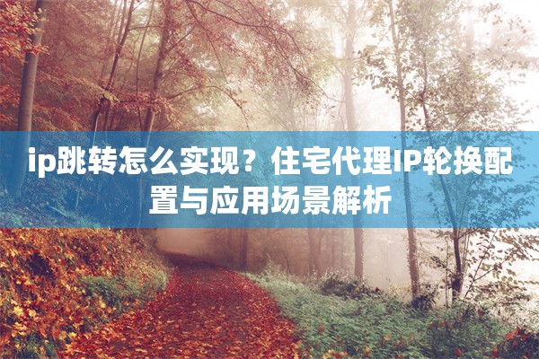 ip跳转怎么实现？住宅代理IP轮换配置与应用场景解析